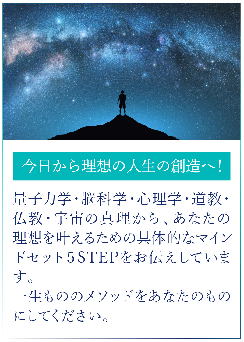 量子力学・脳科学・心理学・道教・仏教・宇宙の真理から、あなたの理想を叶えるための具体的なマインドセット５STEPをお伝えしています。一生もののメソッドをあなたのものにしてください。