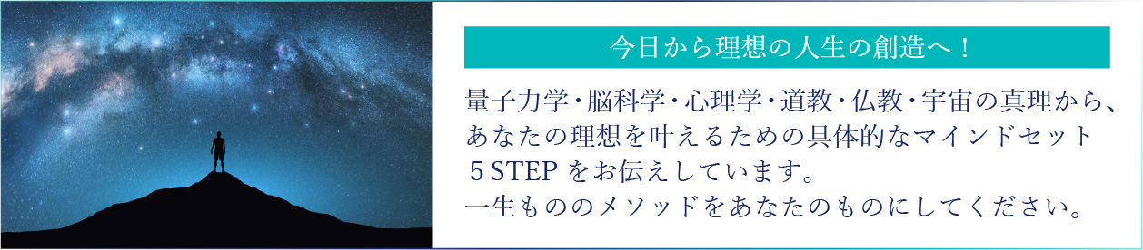 量子力学・脳科学・心理学・道教・仏教・宇宙の真理から、あなたの理想を叶えるための具体的なマインドセット５STEPをお伝えしています。一生もののメソッドをあなたのものにしてください。